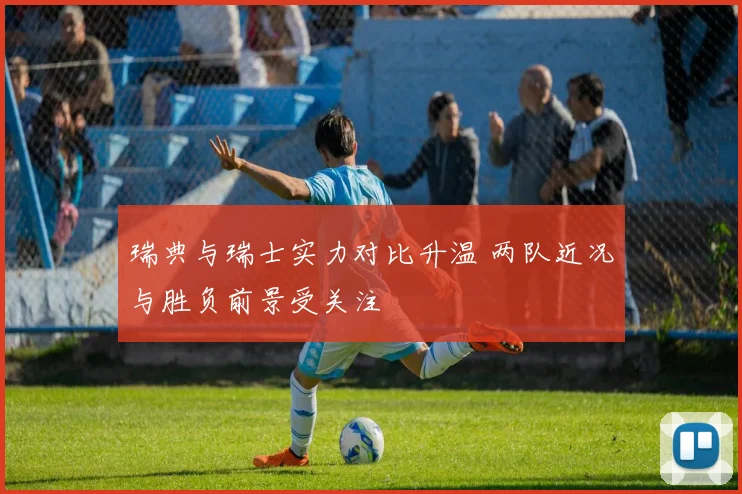 瑞典与瑞士实力对比升温 两队近况与胜负前景受关注