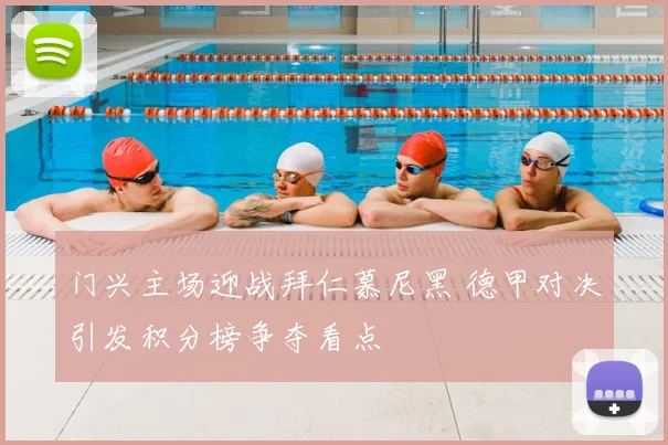 门兴主场迎战拜仁慕尼黑 德甲对决引发积分榜争夺看点