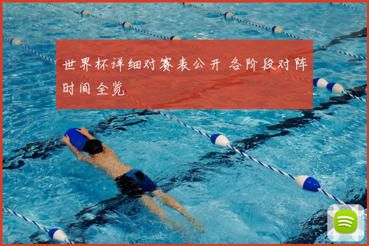 世界杯详细对赛表公开 各阶段对阵时间全览