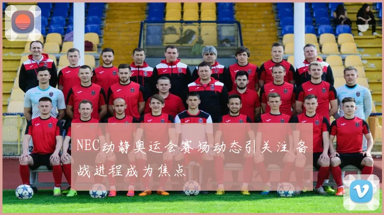 NEC动静奥运会赛场动态引关注 备战进程成为焦点