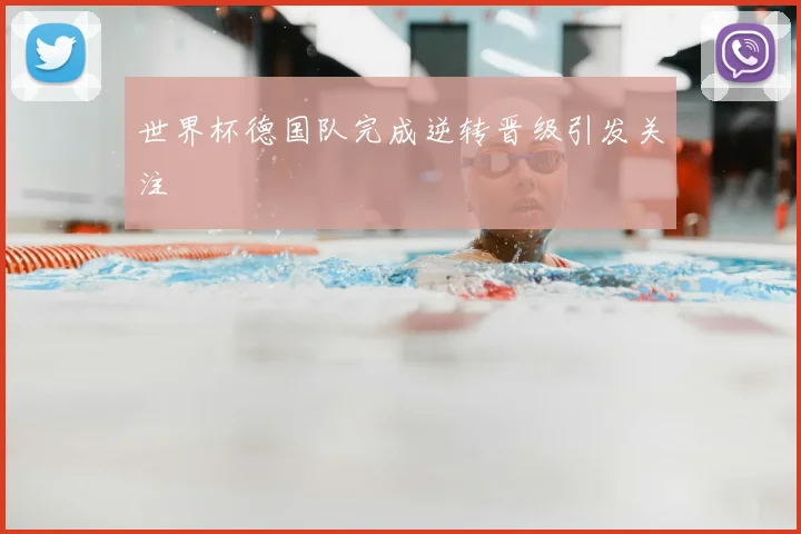 世界杯德国队完成逆转晋级引发关注
