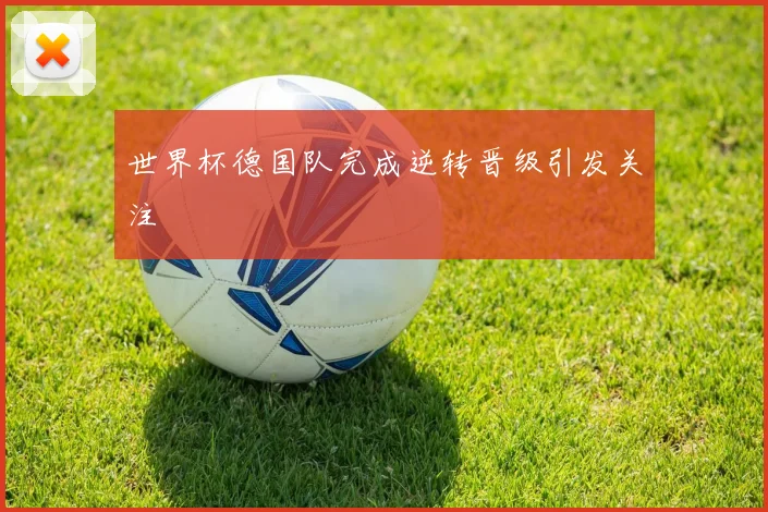 世界杯德国队完成逆转晋级引发关注