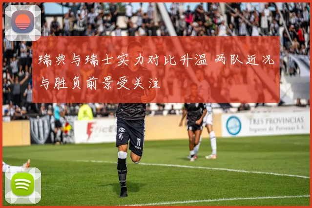 瑞典与瑞士实力对比升温 两队近况与胜负前景受关注