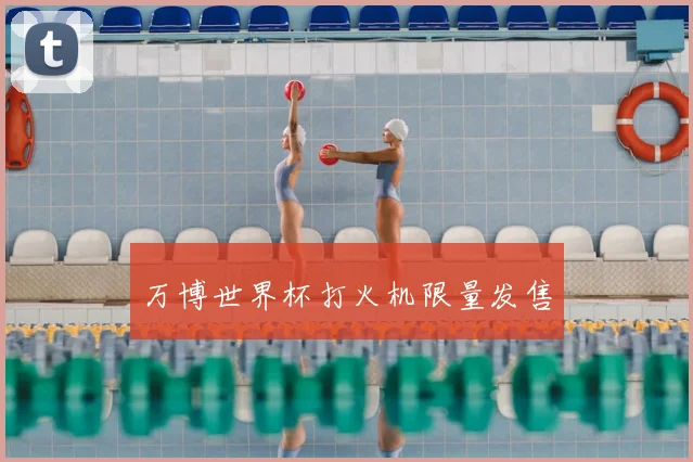 万博世界杯打火机限量发售