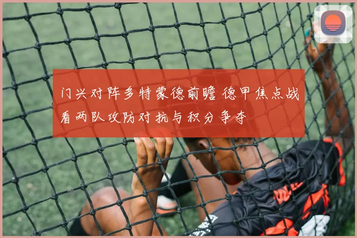 门兴对阵多特蒙德前瞻 德甲焦点战看两队攻防对抗与积分争夺