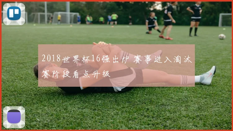 2018世界杯16强出炉 赛事进入淘汰赛阶段看点升级