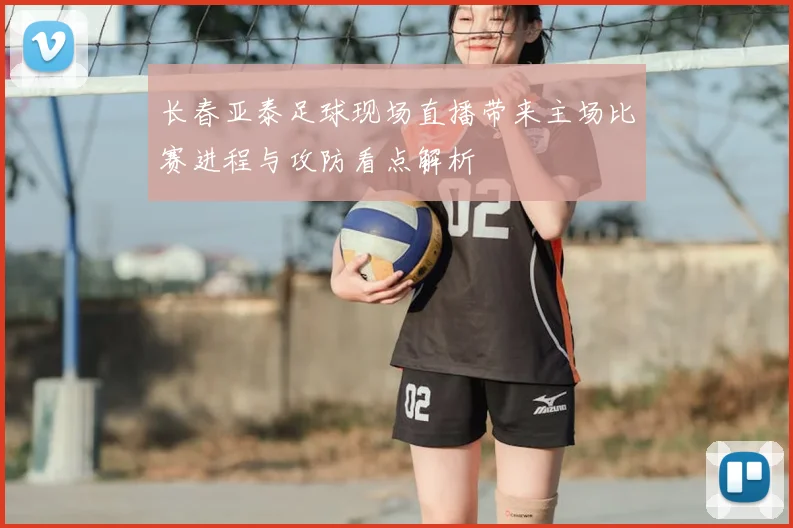 长春亚泰足球现场直播带来主场比赛进程与攻防看点解析