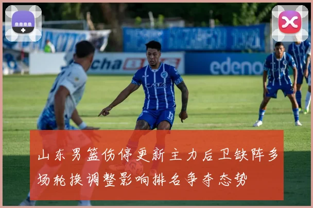 山东男篮伤停更新主力后卫缺阵多场轮换调整影响排名争夺态势