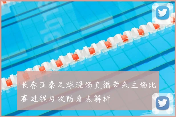 长春亚泰足球现场直播带来主场比赛进程与攻防看点解析