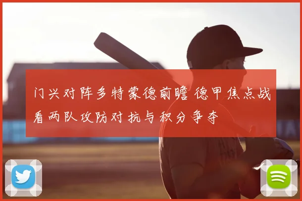 门兴对阵多特蒙德前瞻 德甲焦点战看两队攻防对抗与积分争夺