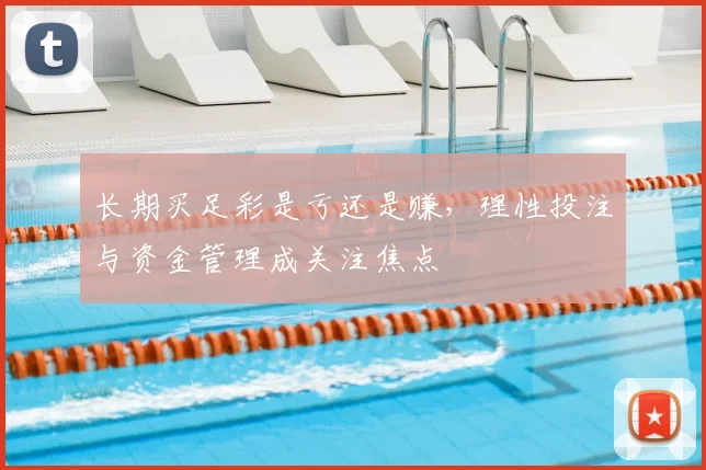 长期买足彩是亏还是赚，理性投注与资金管理成关注焦点
