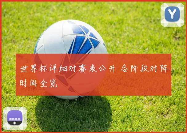世界杯详细对赛表公开 各阶段对阵时间全览