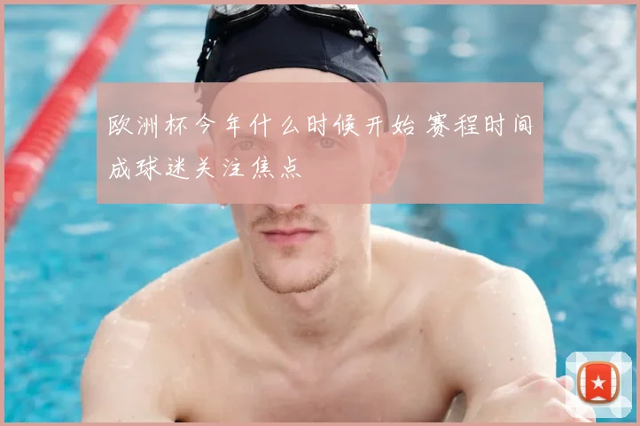 欧洲杯今年什么时候开始 赛程时间成球迷关注焦点