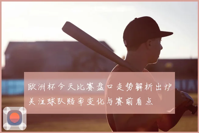欧洲杯今天比赛盘口走势解析出炉关注球队赔率变化与赛前看点