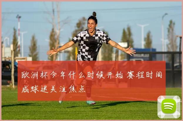 欧洲杯今年什么时候开始 赛程时间成球迷关注焦点