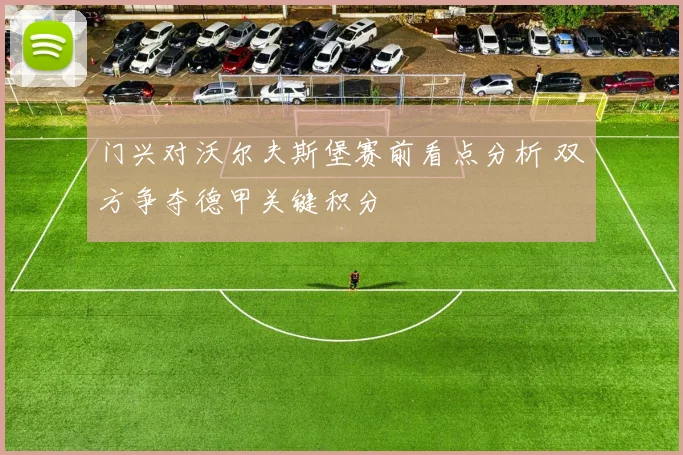 门兴对沃尔夫斯堡赛前看点分析 双方争夺德甲关键积分