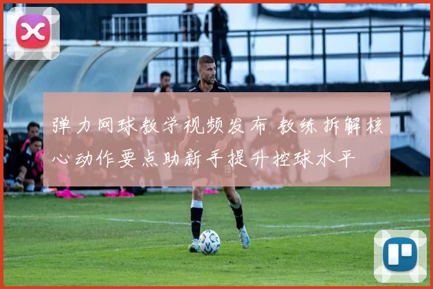 弹力网球教学视频发布 教练拆解核心动作要点助新手提升控球水平