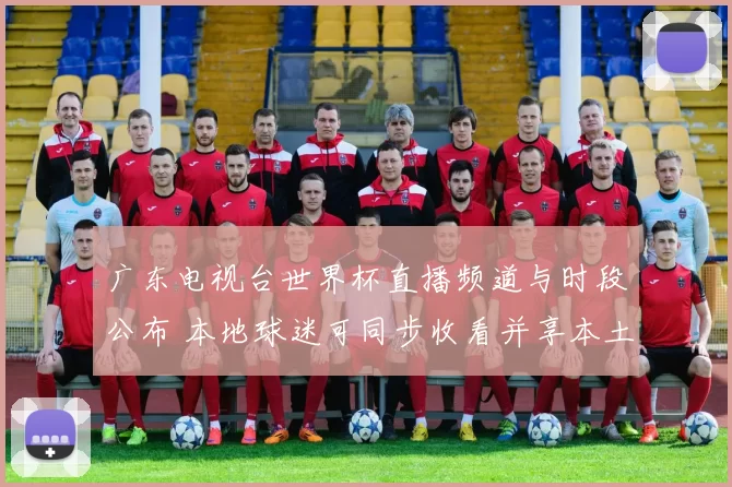 广东电视台世界杯直播频道与时段公布 本地球迷可同步收看并享本土解说
