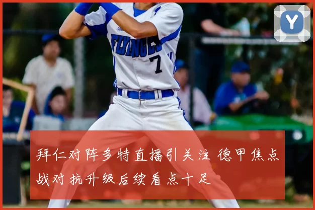 拜仁对阵多特直播引关注 德甲焦点战对抗升级后续看点十足