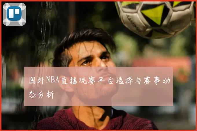 国外NBA直播观赛平台选择与赛事动态分析