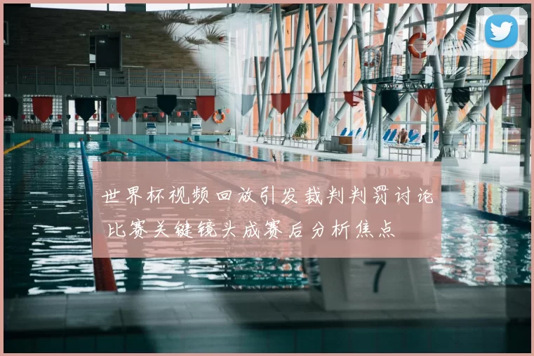 世界杯视频回放引发裁判判罚讨论 比赛关键镜头成赛后分析焦点