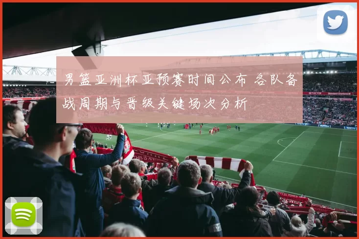 男篮亚洲杯亚预赛时间公布 各队备战周期与晋级关键场次分析