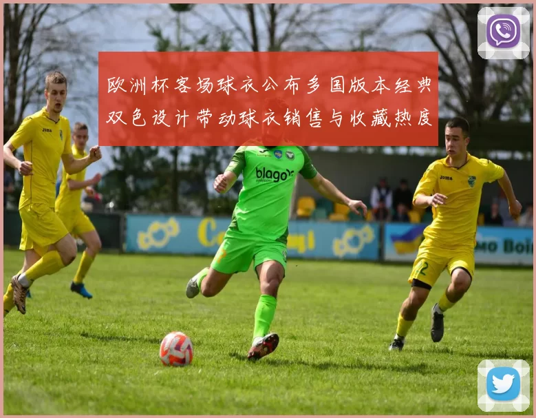 欧洲杯客场球衣公布多国版本经典双色设计带动球衣销售与收藏热度