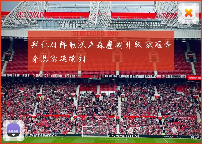拜仁对阵勒沃库森鏖战升级 欧冠争夺悬念延续到