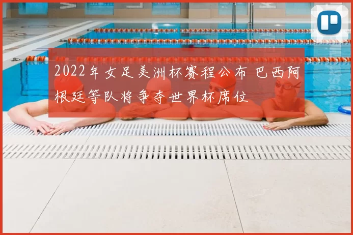 2022年女足美洲杯赛程公布 巴西阿根廷等队将争夺世界杯席位