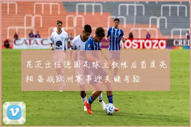 昆茨出任德国足球主教练后首度亮相 备战欧洲赛事迎关键考验