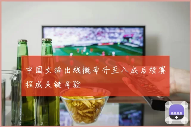 中国女排出线概率升至八成后续赛程成关键考验