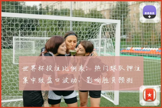 世界杯投注比例表：热门球队押注集中致盘口波动，影响胜负预测