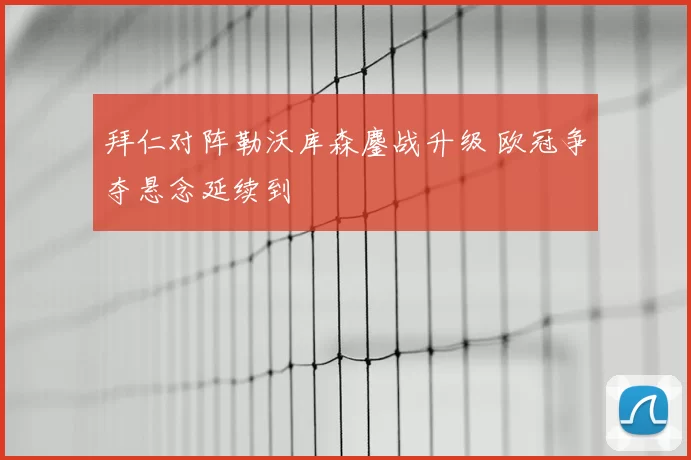 拜仁对阵勒沃库森鏖战升级 欧冠争夺悬念延续到