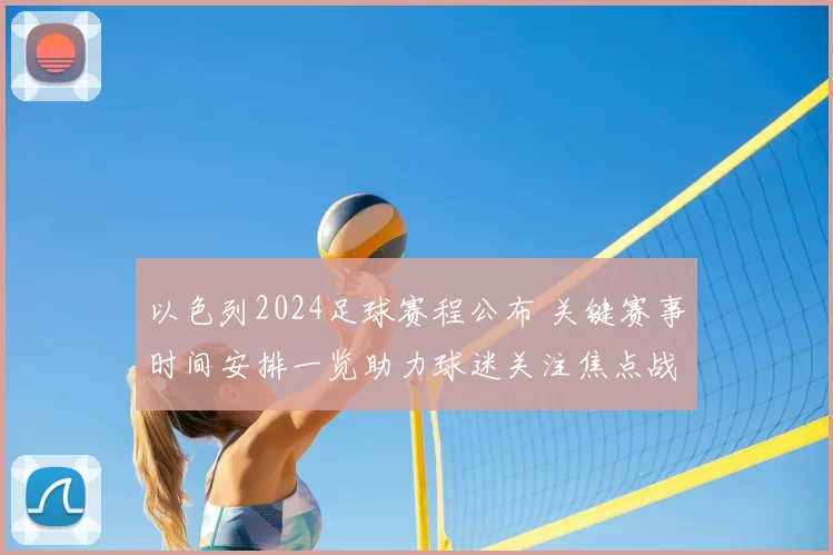 以色列2024足球赛程公布 关键赛事时间安排一览助力球迷关注焦点战