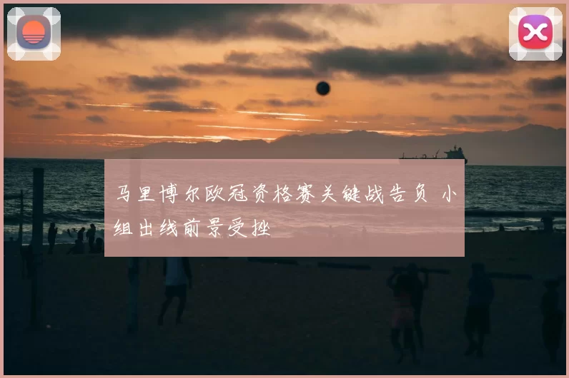 马里博尔欧冠资格赛关键战告负 小组出线前景受挫