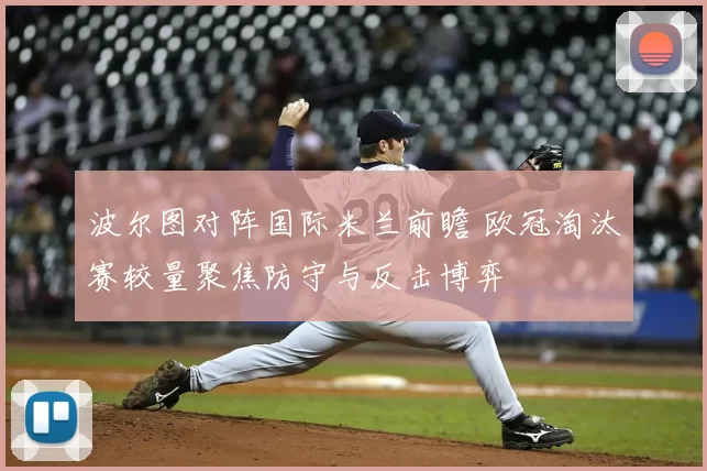 波尔图对阵国际米兰前瞻 欧冠淘汰赛较量聚焦防守与反击博弈