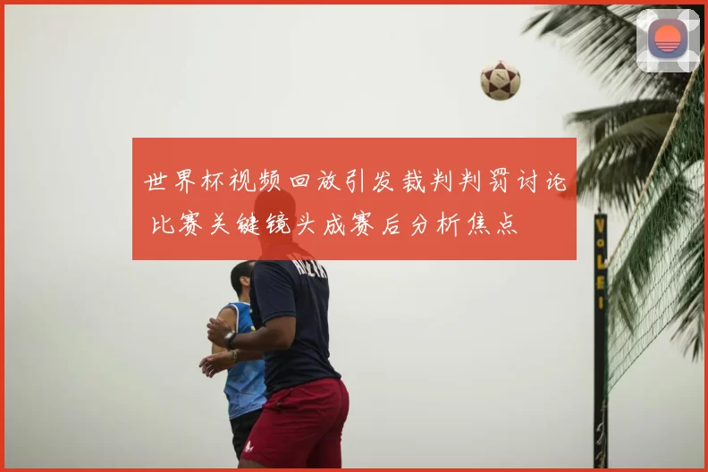 世界杯视频回放引发裁判判罚讨论 比赛关键镜头成赛后分析焦点