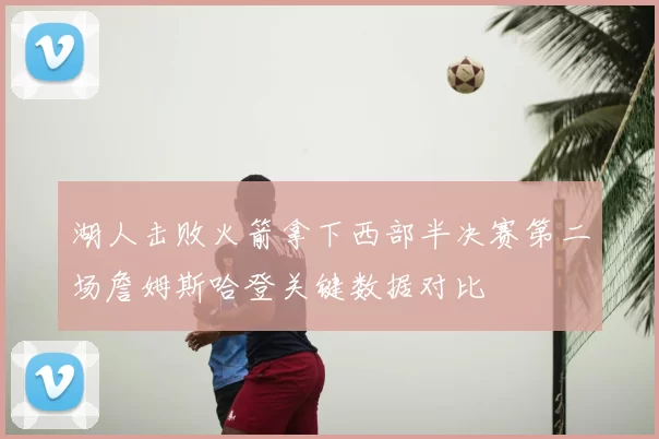 湖人击败火箭拿下西部半决赛第二场詹姆斯哈登关键数据对比