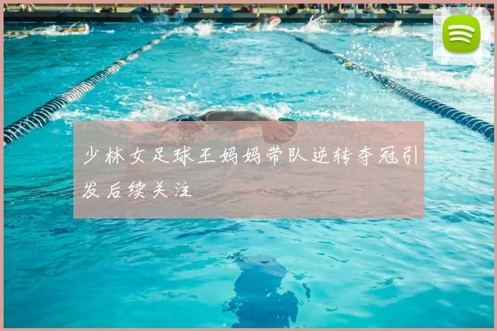 少林女足球王妈妈带队逆转夺冠引发后续关注