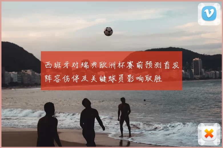 西班牙对瑞典欧洲杯赛前预测首发阵容伤停及关键球员影响取胜