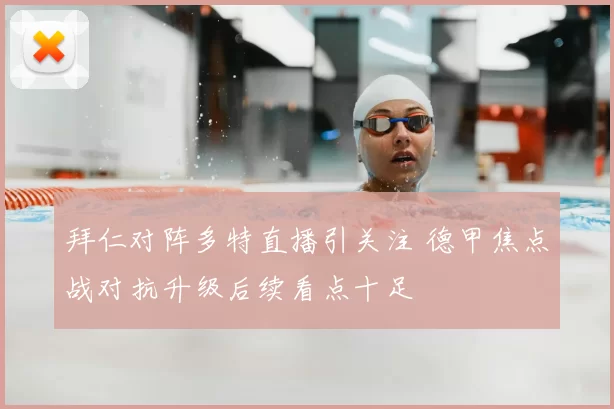 拜仁对阵多特直播引关注 德甲焦点战对抗升级后续看点十足