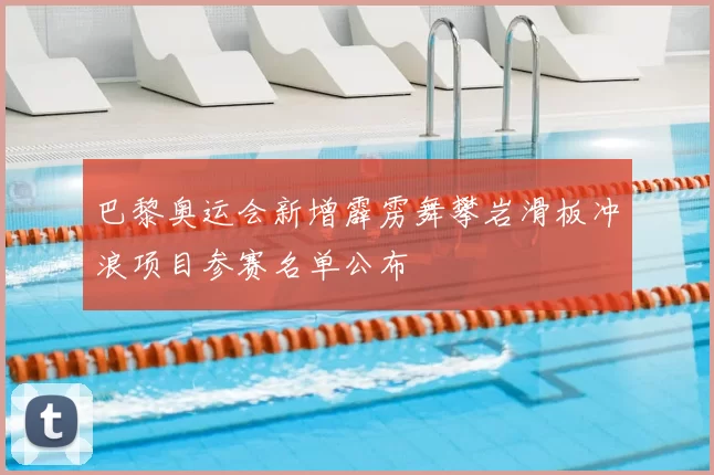 巴黎奥运会新增霹雳舞攀岩滑板冲浪项目参赛名单公布