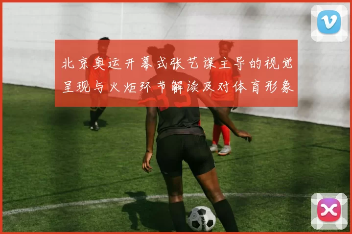 北京奥运开幕式张艺谋主导的视觉呈现与火炬环节解读及对体育形象影响