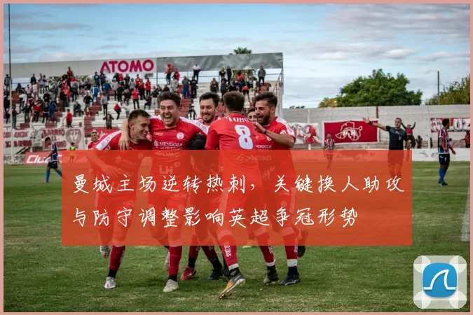 曼城主场逆转热刺，关键换人助攻与防守调整影响英超争冠形势