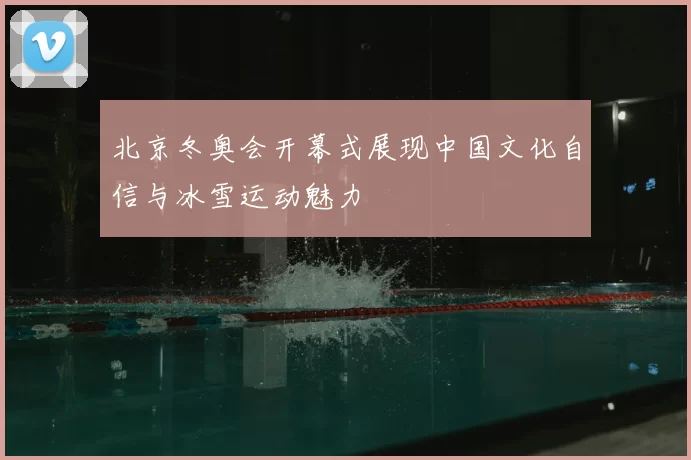 北京冬奥会开幕式展现中国文化自信与冰雪运动魅力