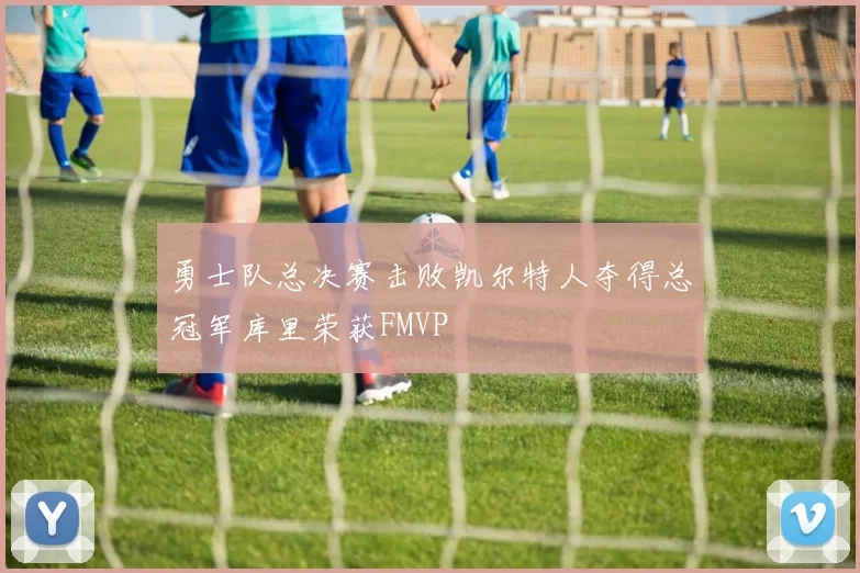 勇士队总决赛击败凯尔特人夺得总冠军库里荣获FMVP