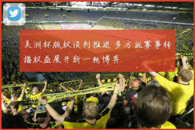 美洲杯版权谈判推进 多方就赛事转播权益展开新一轮博弈