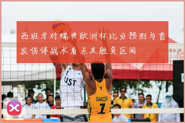 西班牙对瑞典欧洲杯比分预测与首发伤停战术看点及胜负区间