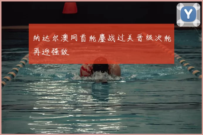 纳达尔澳网首轮鏖战过关晋级次轮再迎强敌