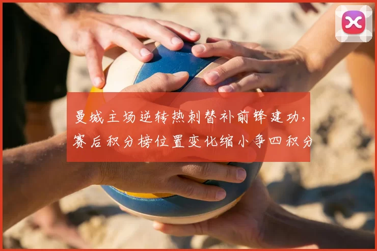 曼城主场逆转热刺替补前锋建功，赛后积分榜位置变化缩小争四积分差距